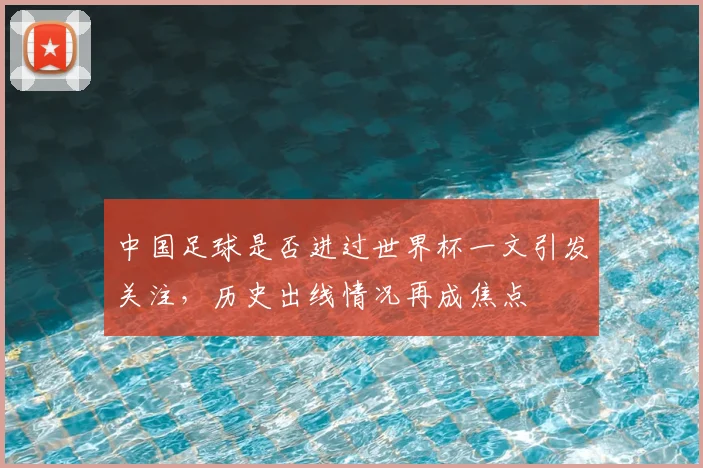 中国足球是否进过世界杯一文引发关注,历史出线情况再成焦点