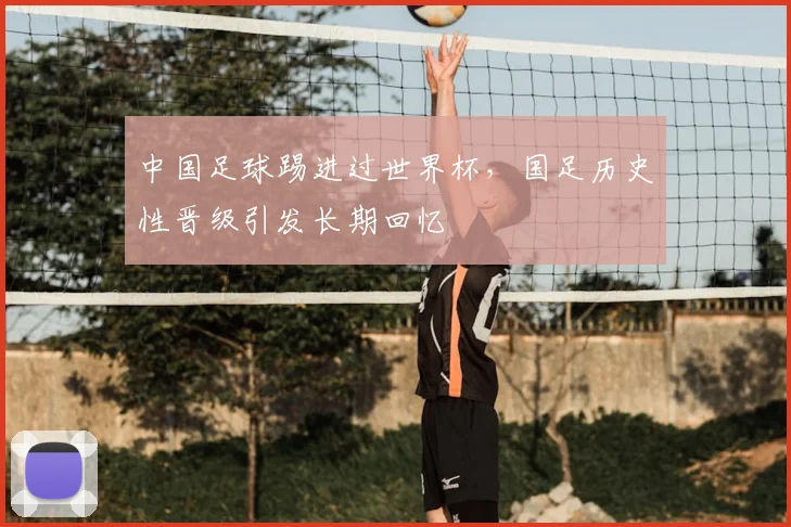 中国足球踢进过世界杯，国足历史性晋级引发长期回忆