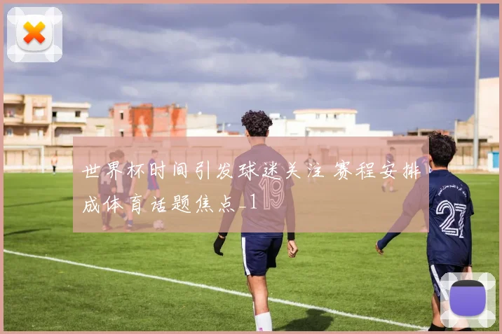 世界杯时间引发球迷关注 赛程安排成体育话题焦点_1