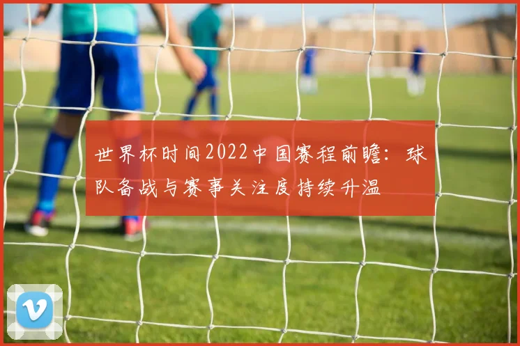 世界杯时间2022中国赛程前瞻:球队备战与赛事关注度持续升温
