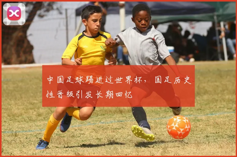 中国足球踢进过世界杯，国足历史性晋级引发长期回忆