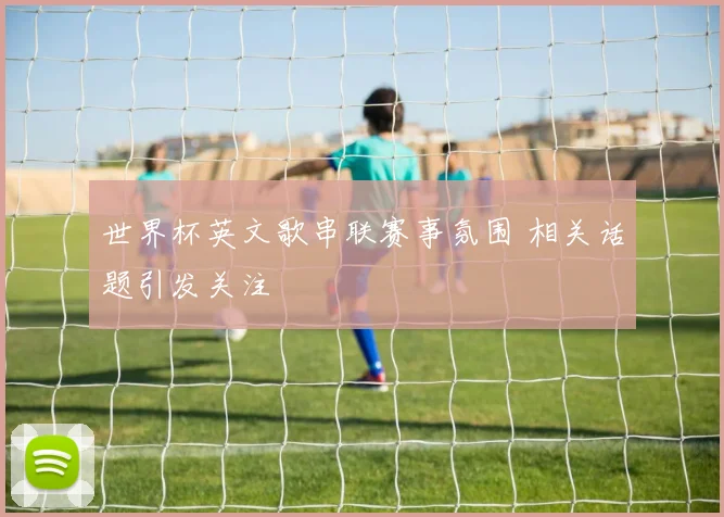 世界杯英文歌串联赛事氛围 相关话题引发关注