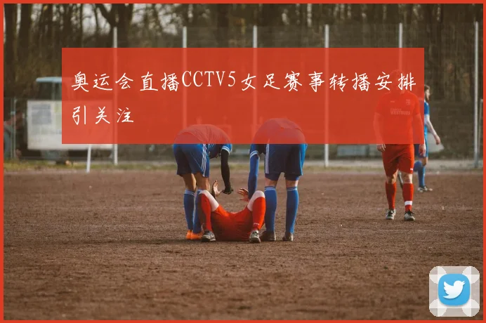 奥运会直播CCTV5女足赛事转播安排引关注