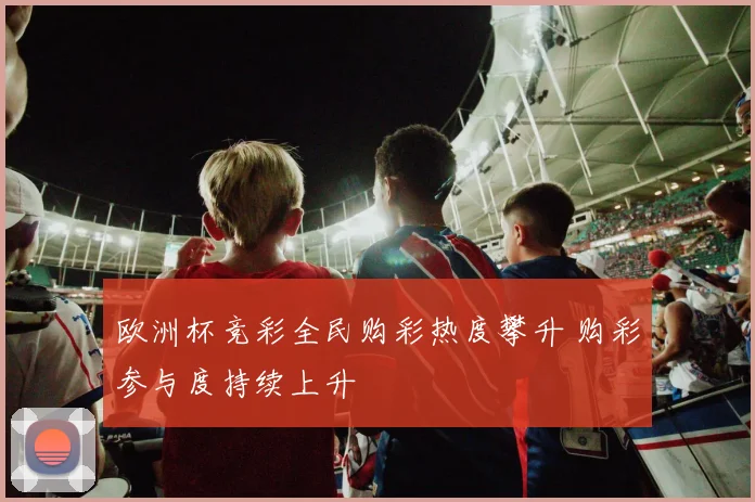 欧洲杯竞彩全民购彩热度攀升 购彩参与度持续上升