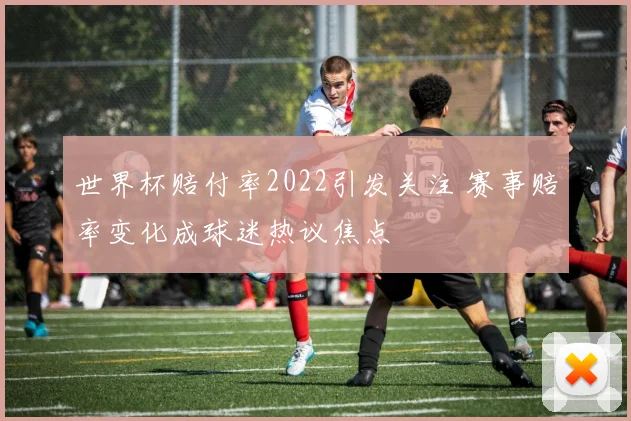 世界杯赔付率2022引发关注 赛事赔率变化成球迷热议焦点