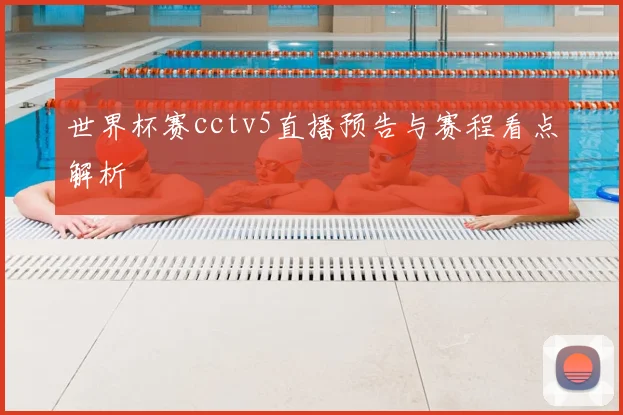 世界杯赛cctv5直播预告与赛程看点解析