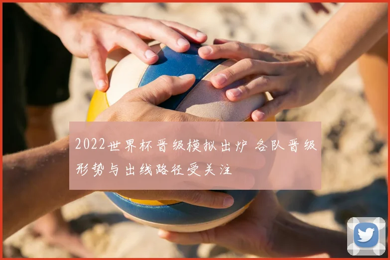 2022世界杯晋级模拟出炉 各队晋级形势与出线路径受关注