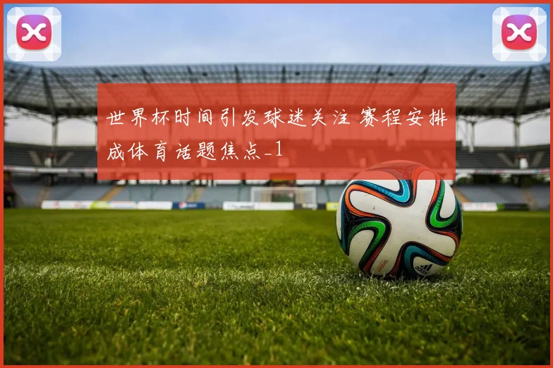 世界杯时间引发球迷关注 赛程安排成体育话题焦点_1