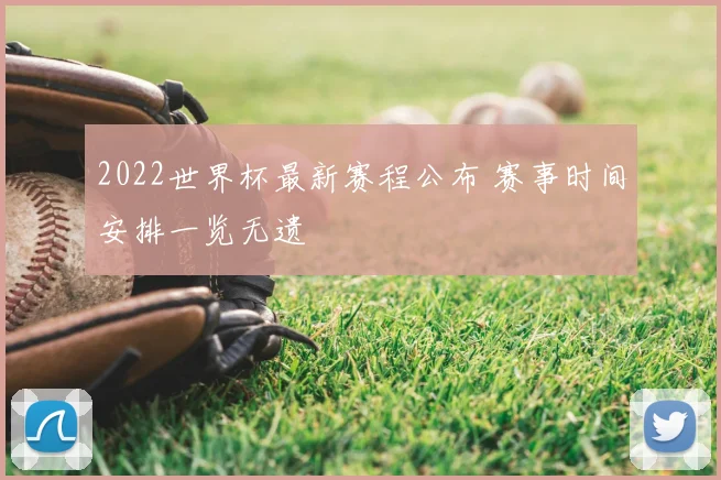 2022世界杯最新赛程公布 赛事时间安排一览无遗