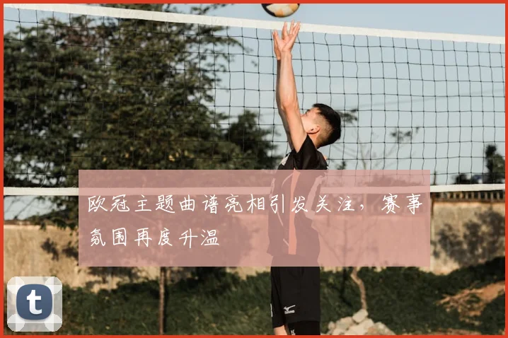 欧冠主题曲谱亮相引发关注,赛事氛围再度升温
