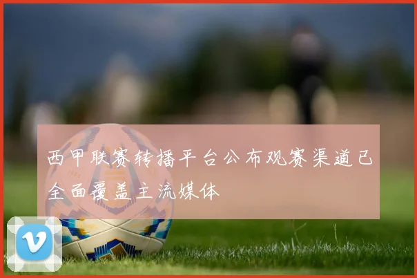 西甲联赛转播平台公布观赛渠道已全面覆盖主流媒体