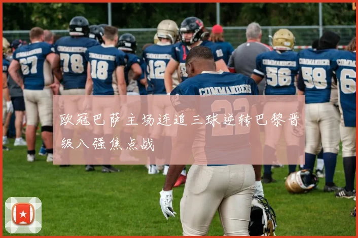 欧冠巴萨主场连追三球逆转巴黎晋级八强焦点战