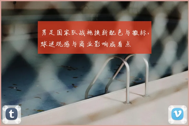 男足国家队战袍换新配色与徽标，球迷观感与商业影响成看点