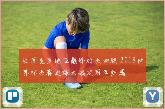 法国克罗地亚巅峰对决回顾 2018世界杯决赛进球大战定冠军归属