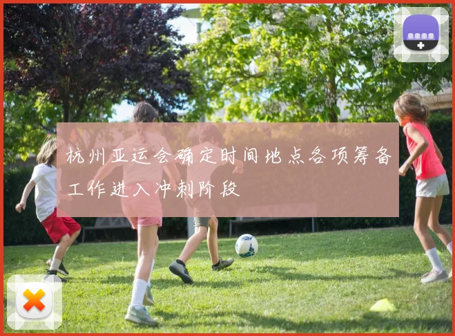 杭州亚运会确定时间地点各项筹备工作进入冲刺阶段