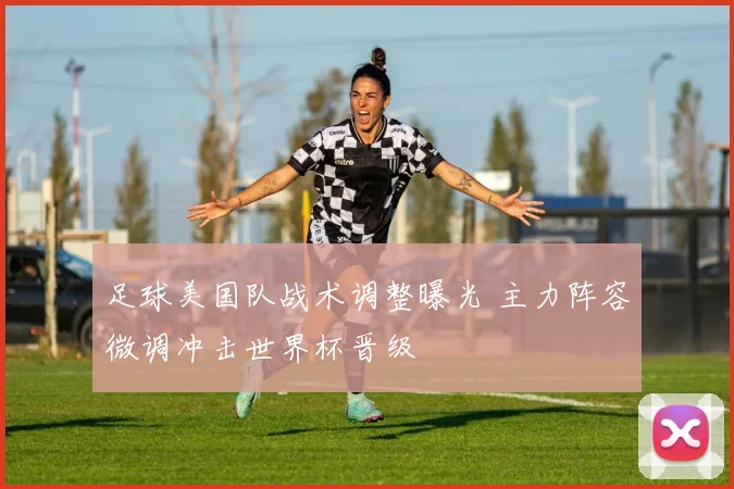 足球美国队战术调整曝光 主力阵容微调冲击世界杯晋级