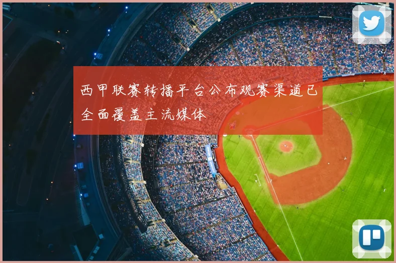 西甲联赛转播平台公布观赛渠道已全面覆盖主流媒体