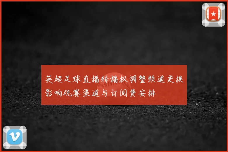英超足球直播转播权调整频道更换影响观赛渠道与订阅费安排