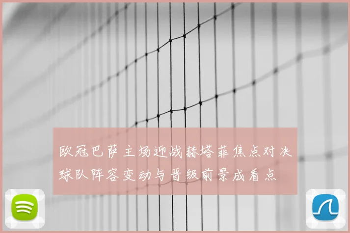 欧冠巴萨主场迎战赫塔菲焦点对决球队阵容变动与晋级前景成看点