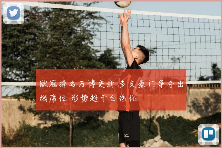 欧冠排名万博更新 多支豪门争夺出线席位 形势趋于白热化