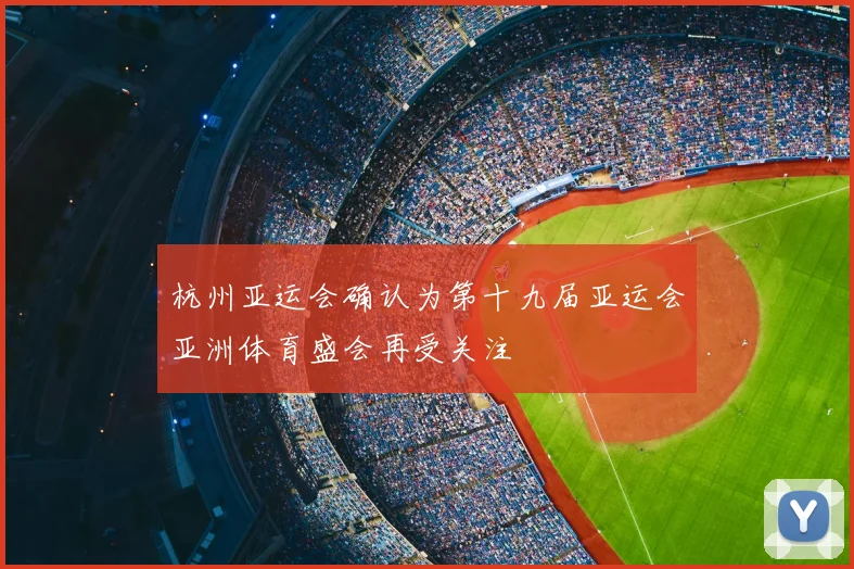 杭州亚运会确认为第十九届亚运会亚洲体育盛会再受关注