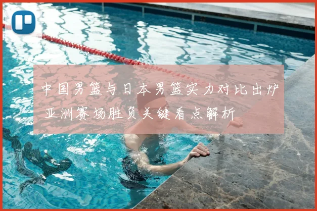 中国男篮与日本男篮实力对比出炉 亚洲赛场胜负关键看点解析