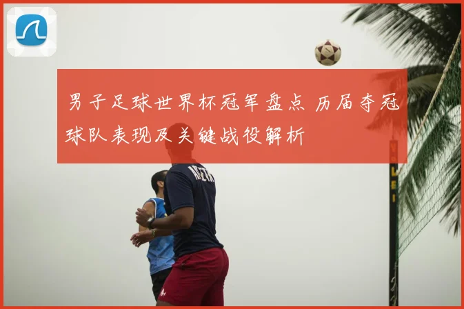 男子足球世界杯冠军盘点 历届夺冠球队表现及关键战役解析