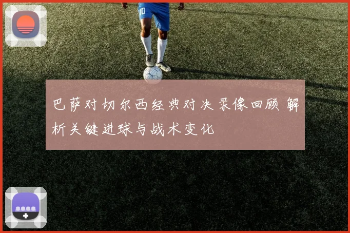 巴萨对切尔西经典对决录像回顾 解析关键进球与战术变化