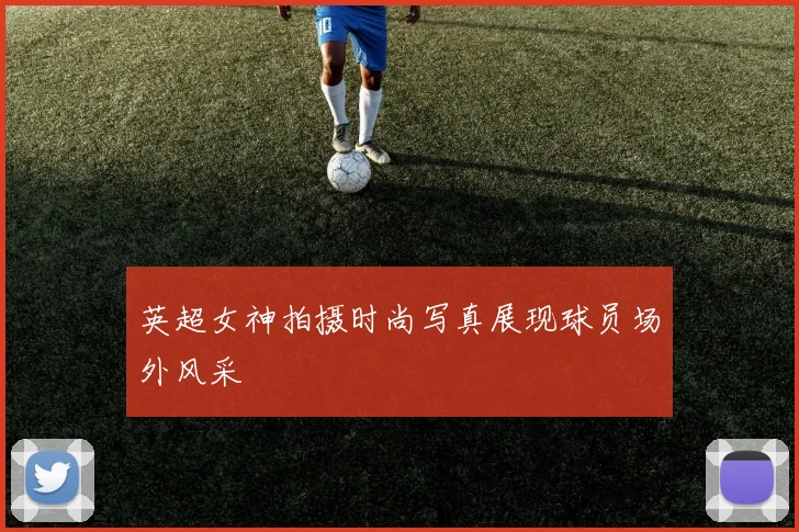 英超女神拍摄时尚写真展现球员场外风采