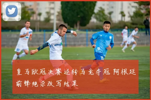 皇马欧冠决赛逆转马竞夺冠 阿根廷前锋绝杀改写结果