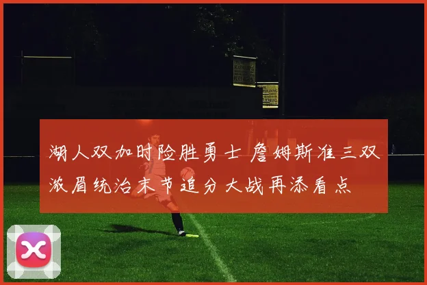 湖人双加时险胜勇士 詹姆斯准三双浓眉统治末节追分大战再添看点