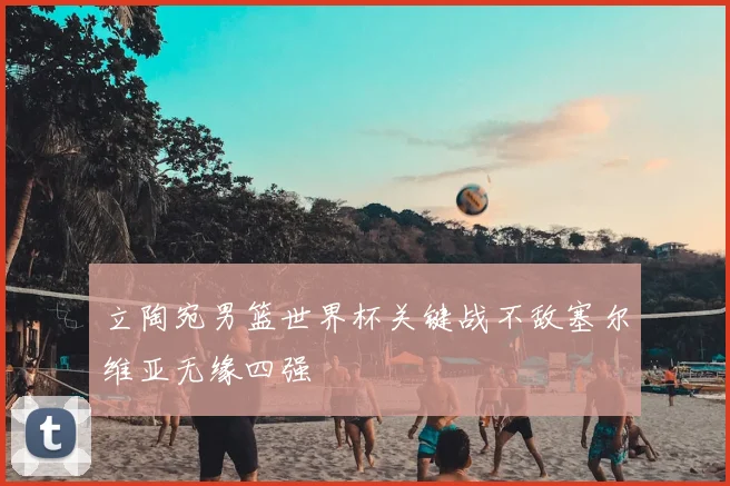 立陶宛男篮世界杯关键战不敌塞尔维亚无缘四强