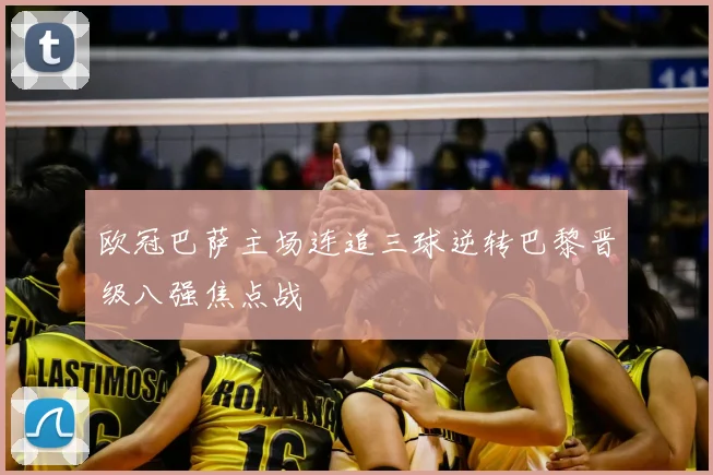 欧冠巴萨主场连追三球逆转巴黎晋级八强焦点战