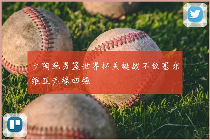 立陶宛男篮世界杯关键战不敌塞尔维亚无缘四强