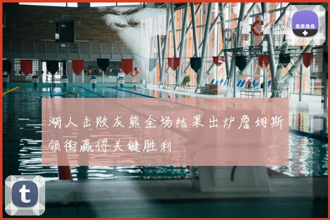 湖人击败灰熊全场结果出炉詹姆斯领衔赢得关键胜利