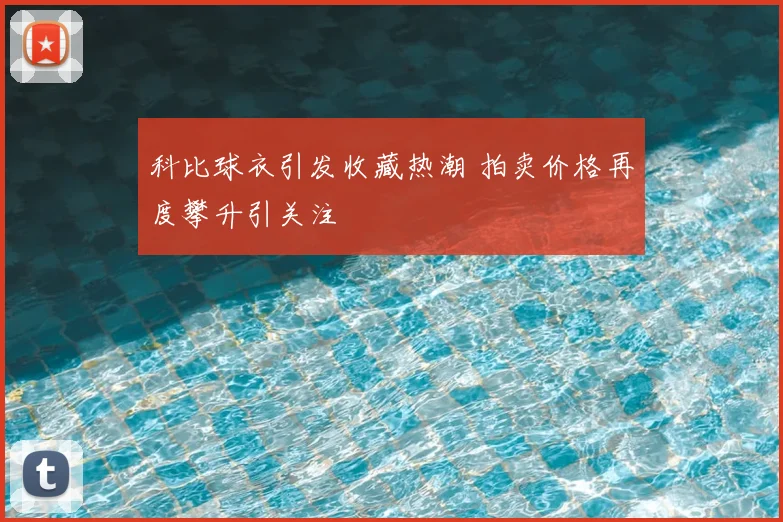 科比球衣引发收藏热潮 拍卖价格再度攀升引关注