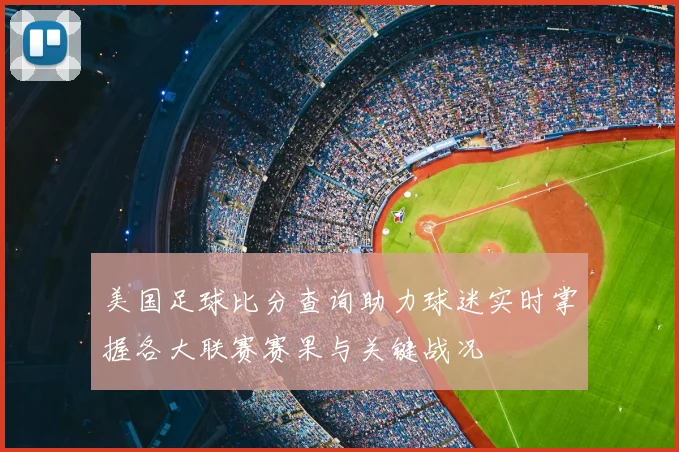 美国足球比分查询助力球迷实时掌握各大联赛赛果与关键战况