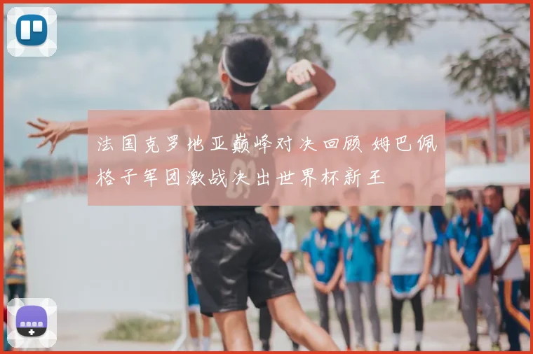 法国克罗地亚巅峰对决回顾 姆巴佩格子军团激战决出世界杯新王