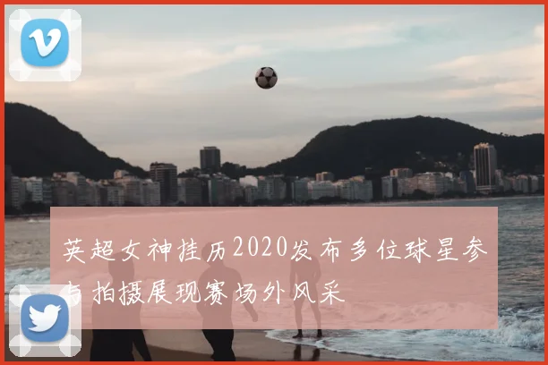 英超女神挂历2020发布多位球星参与拍摄展现赛场外风采
