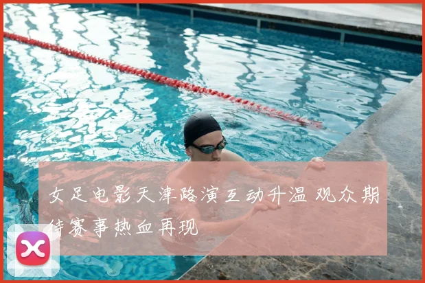 女足电影天津路演互动升温 观众期待赛事热血再现