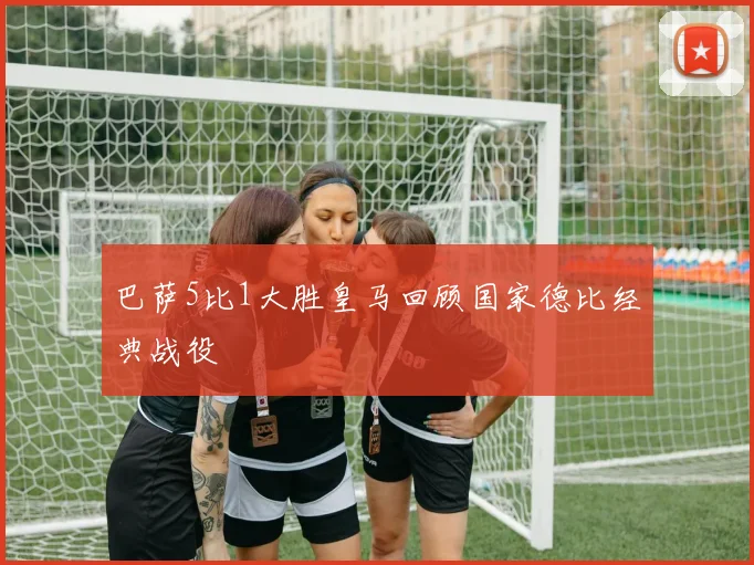 巴萨5比1大胜皇马回顾国家德比经典战役