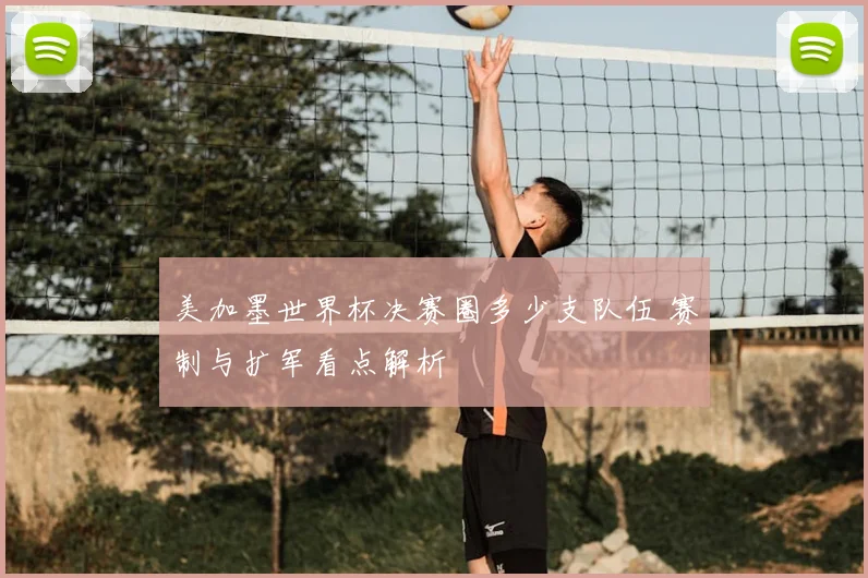 美加墨世界杯决赛圈多少支队伍 赛制与扩军看点解析