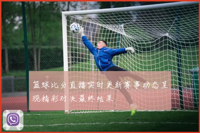 篮球比分直播实时更新赛事动态呈现精彩对决最终结果
