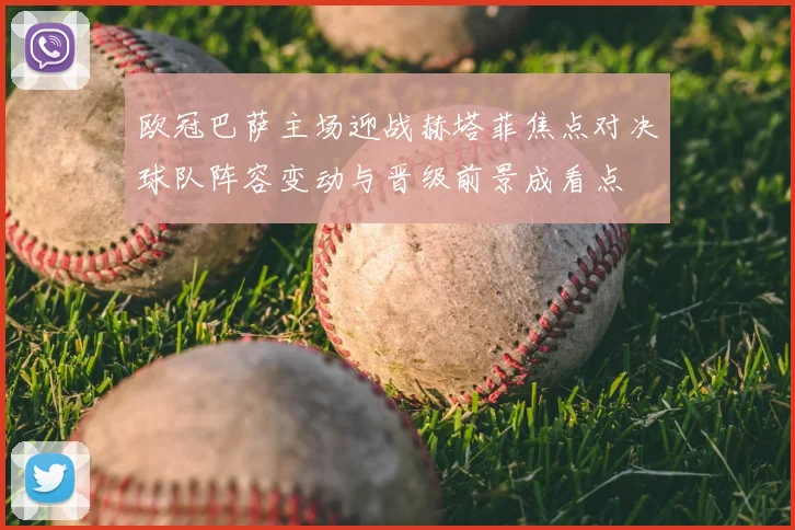 欧冠巴萨主场迎战赫塔菲焦点对决球队阵容变动与晋级前景成看点