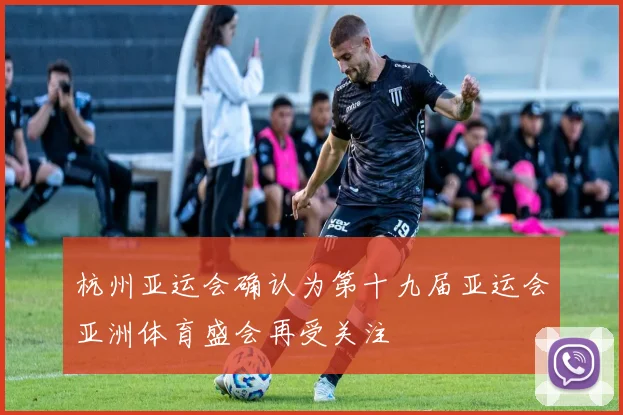 杭州亚运会确认为第十九届亚运会亚洲体育盛会再受关注