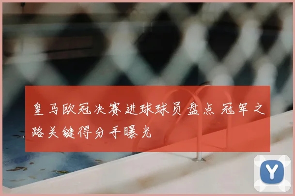皇马欧冠决赛进球球员盘点 冠军之路关键得分手曝光