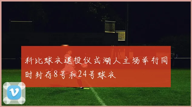 科比球衣退役仪式湖人主场举行同时封存8号和24号球衣
