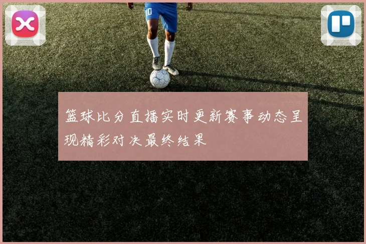 篮球比分直播实时更新赛事动态呈现精彩对决最终结果