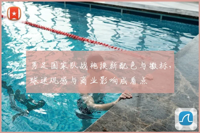 男足国家队战袍换新配色与徽标，球迷观感与商业影响成看点