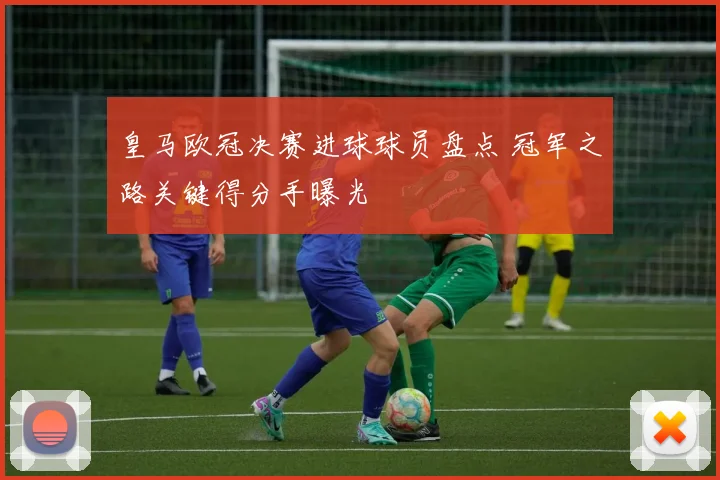 皇马欧冠决赛进球球员盘点 冠军之路关键得分手曝光